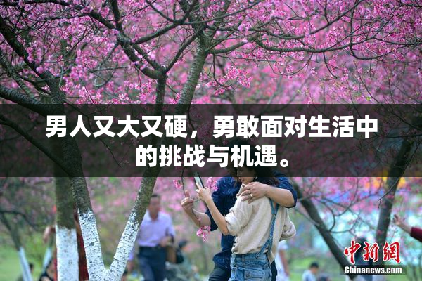 男人又大又硬，勇敢面对生活中的挑战与机遇。