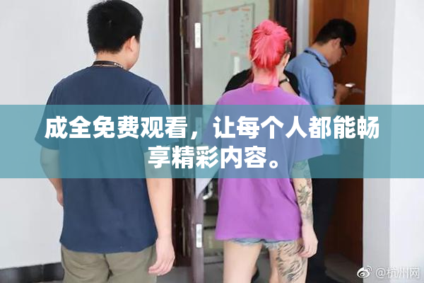 成全免费观看，让每个人都能畅享精彩内容。