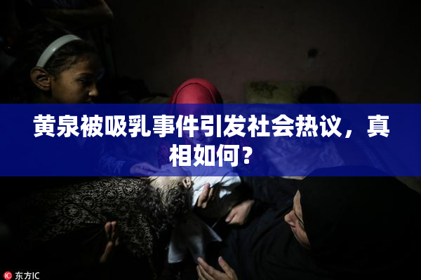 黄泉被吸乳事件引发社会热议，真相如何？