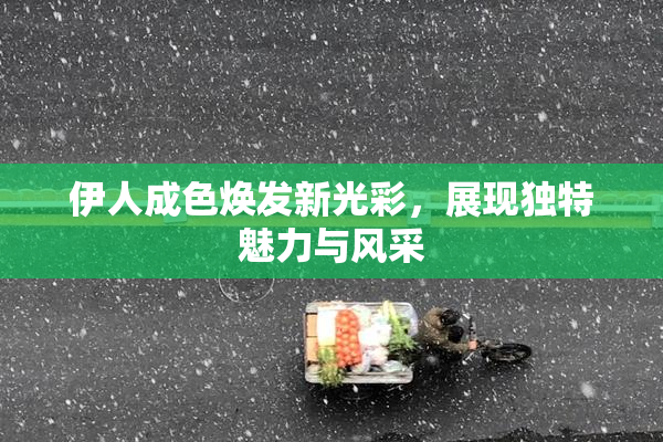 伊人成色焕发新光彩，展现独特魅力与风采