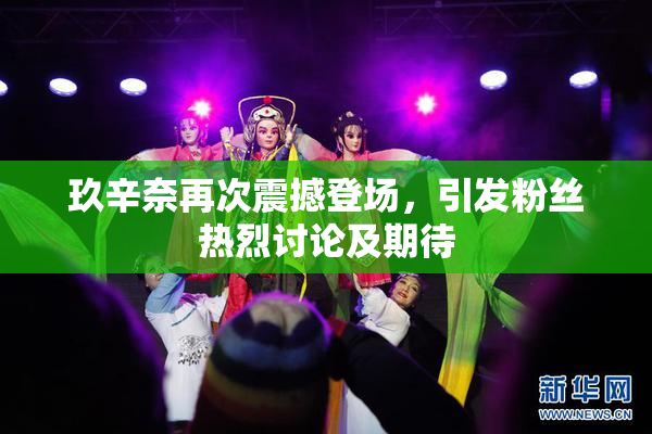 玖辛奈再次震撼登场，引发粉丝热烈讨论及期待