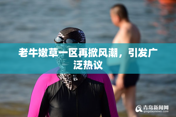 老牛嫩草一区再掀风潮，引发广泛热议