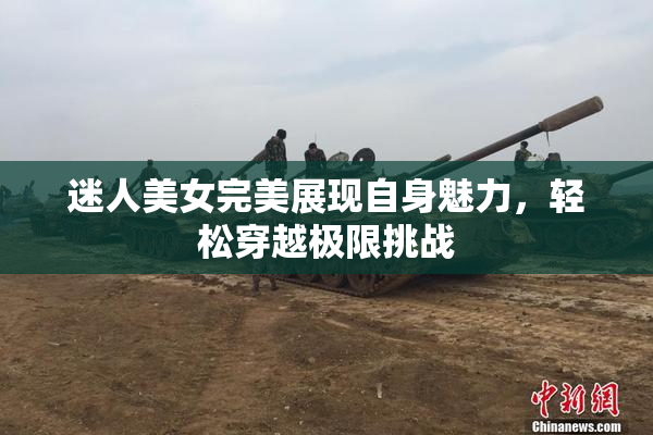 迷人美女完美展现自身魅力，轻松穿越极限挑战