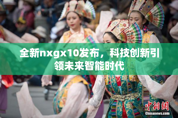 全新nxgx10发布，科技创新引领未来智能时代