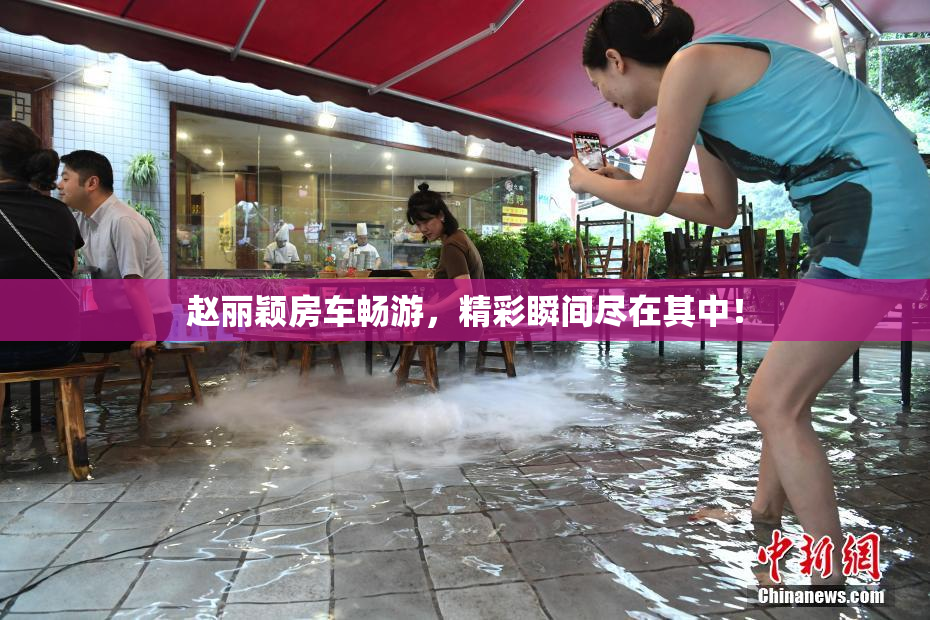 赵丽颖房车畅游，精彩瞬间尽在其中！