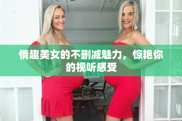 情趣美女的不删减魅力，惊艳你的视听感受