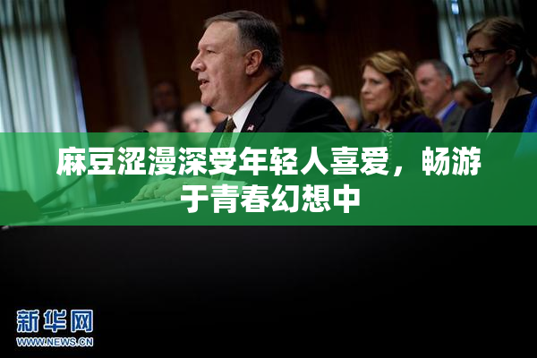 麻豆涩漫深受年轻人喜爱，畅游于青春幻想中