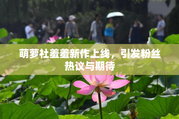萌萝社羞羞新作上线，引发粉丝热议与期待