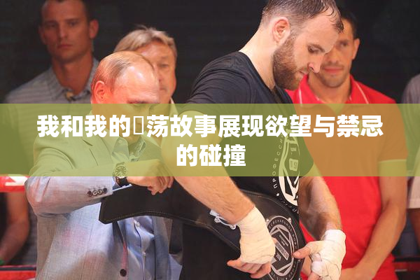 我和我的婬荡故事展现欲望与禁忌的碰撞