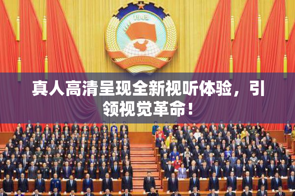 真人高清呈现全新视听体验，引领视觉革命！