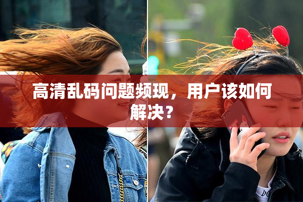 高清乱码问题频现，用户该如何解决？