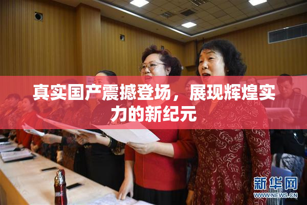 真实国产震撼登场，展现辉煌实力的新纪元