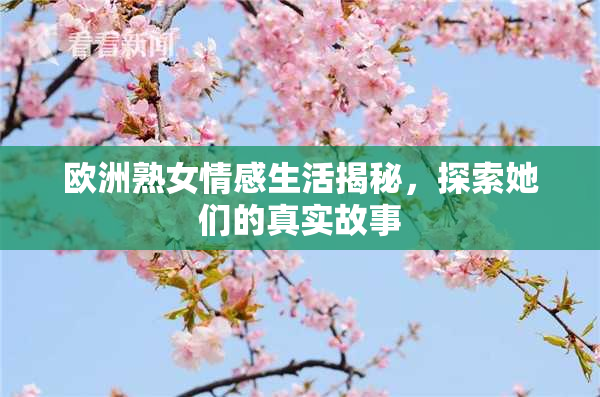 欧洲熟女情感生活揭秘，探索她们的真实故事