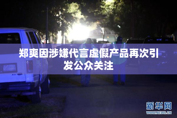 郑爽因涉嫌代言虚假产品再次引发公众关注