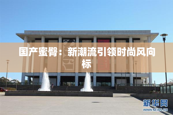 国产蜜臀：新潮流引领时尚风向标