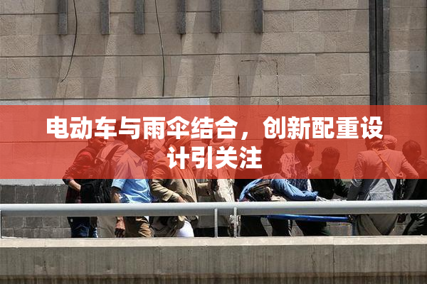电动车与雨伞结合，创新配重设计引关注