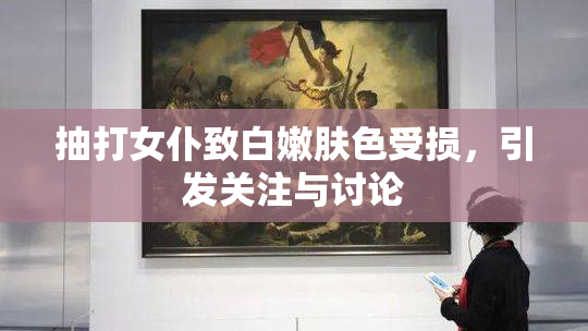 抽打女仆致白嫩肤色受损，引发关注与讨论