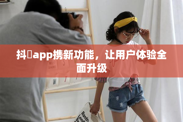 抖抈app携新功能，让用户体验全面升级