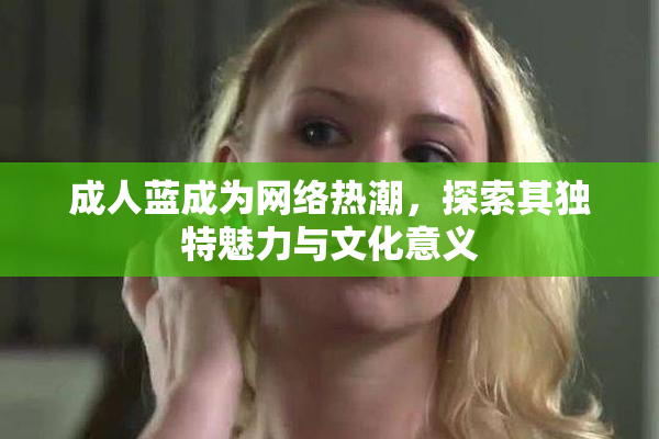 成人蓝成为网络热潮，探索其独特魅力与文化意义