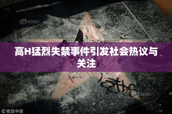 高H猛烈失禁事件引发社会热议与关注