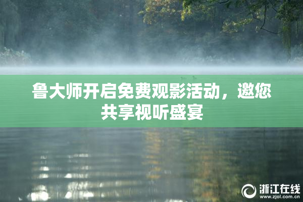 鲁大师开启免费观影活动，邀您共享视听盛宴