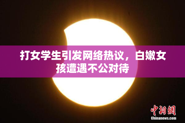 打女学生引发网络热议，白嫩女孩遭遇不公对待
