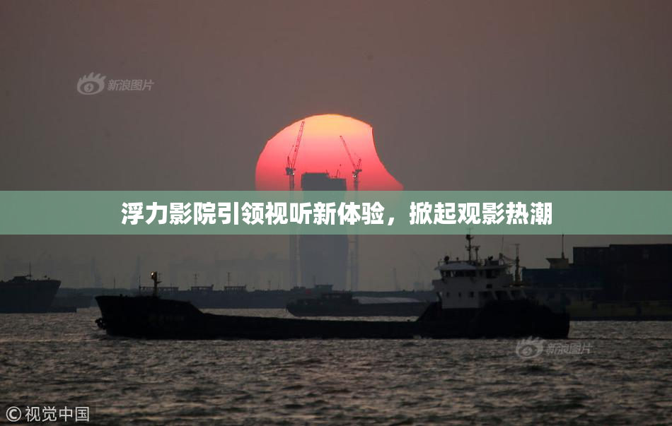 浮力影院引领视听新体验，掀起观影热潮