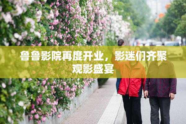 鲁鲁影院再度开业，影迷们齐聚观影盛宴