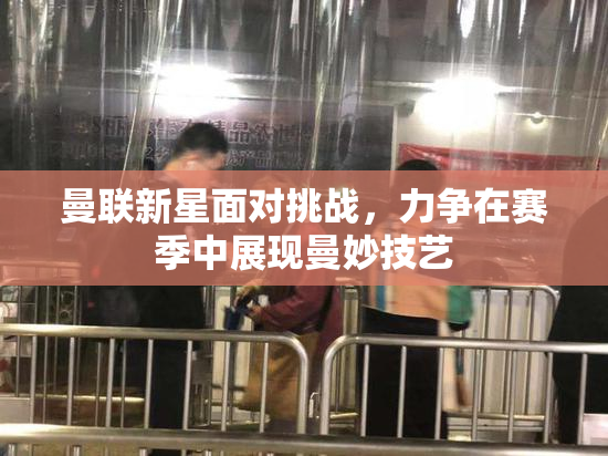 曼联新星面对挑战，力争在赛季中展现曼妙技艺