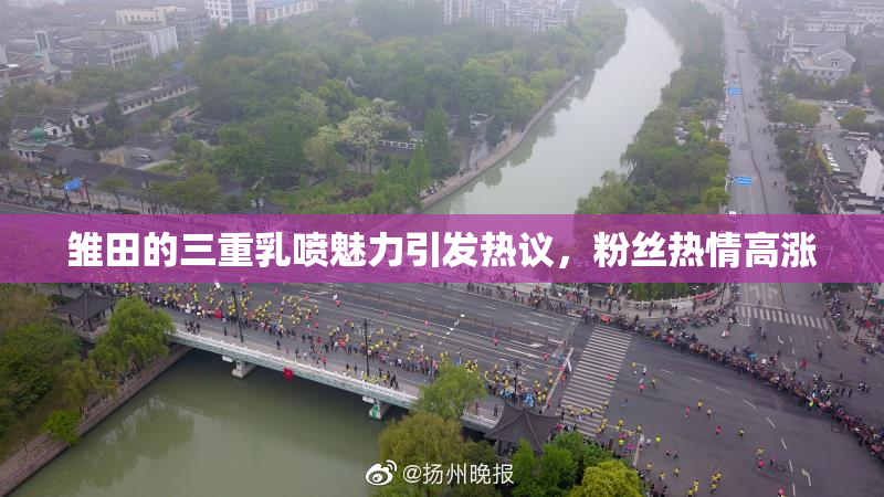 雏田的三重乳喷魅力引发热议，粉丝热情高涨