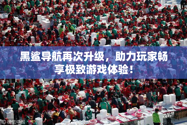 黑鲨导航再次升级，助力玩家畅享极致游戏体验！