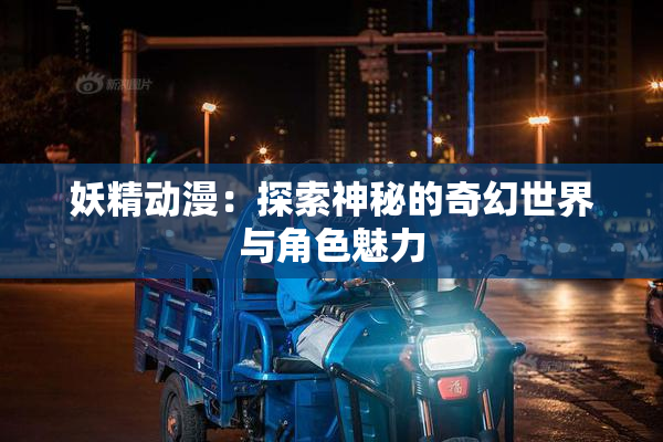 妖精动漫：探索神秘的奇幻世界与角色魅力