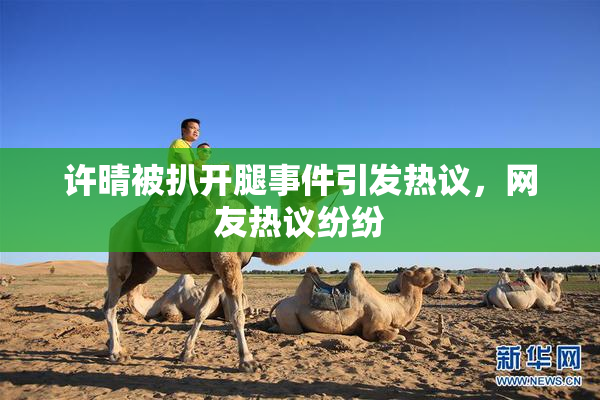 许晴被扒开腿事件引发热议，网友热议纷纷