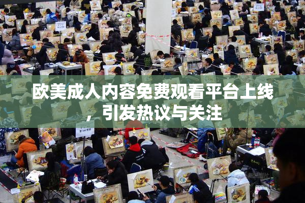 欧美成人内容免费观看平台上线，引发热议与关注