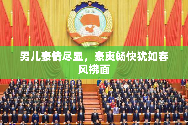 男儿豪情尽显，豪爽畅快犹如春风拂面