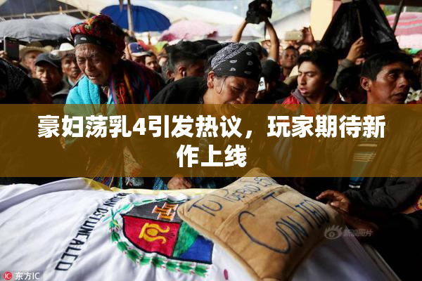 豪妇荡乳4引发热议，玩家期待新作上线