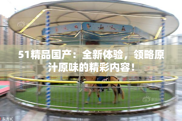 51精品国产：全新体验，领略原汁原味的精彩内容！
