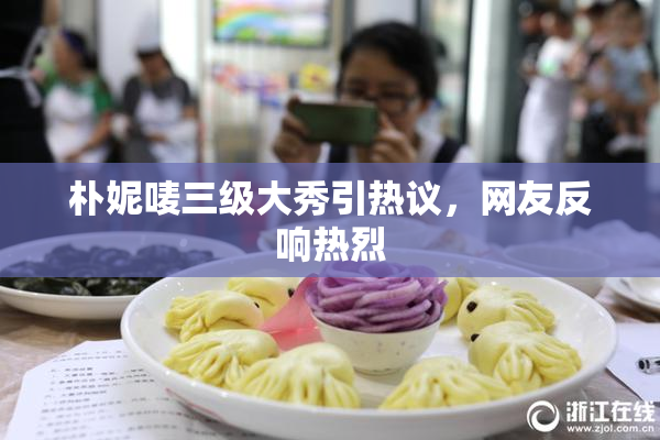 朴妮唛三级大秀引热议，网友反响热烈