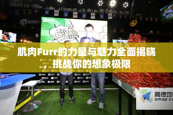 肌肉Furr的力量与魅力全面揭晓，挑战你的想象极限