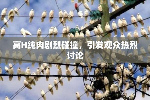 高H纯肉剧烈碰撞，引发观众热烈讨论