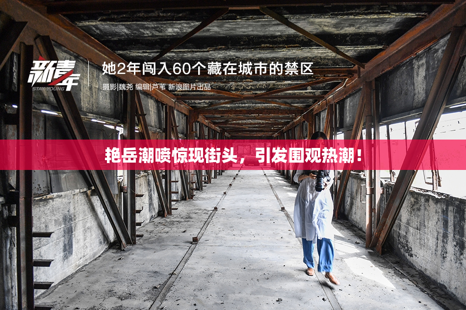 艳岳潮喷惊现街头，引发围观热潮！