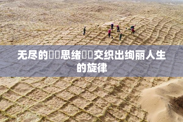 无尽的❌‌思绪❌‌交织出绚丽人生的旋律