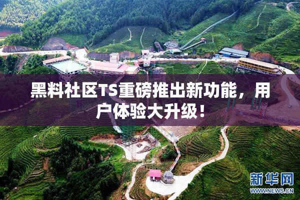 黑料社区TS重磅推出新功能，用户体验大升级！