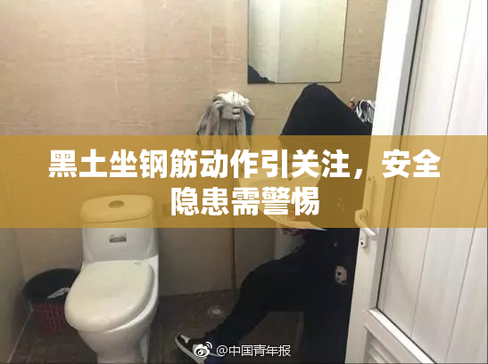 黑土坐钢筋动作引关注，安全隐患需警惕