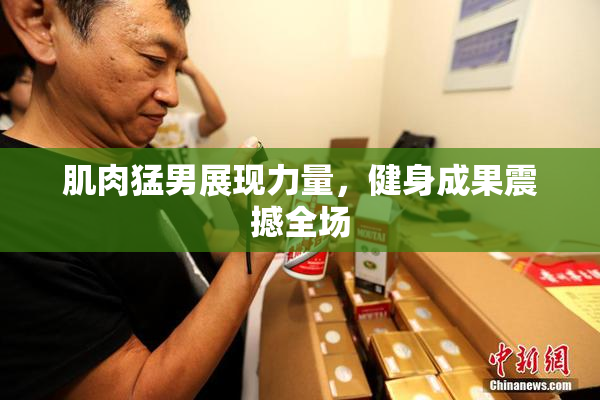肌肉猛男展现力量，健身成果震撼全场