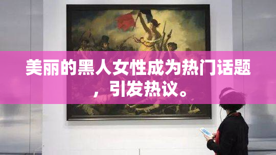 美丽的黑人女性成为热门话题，引发热议。