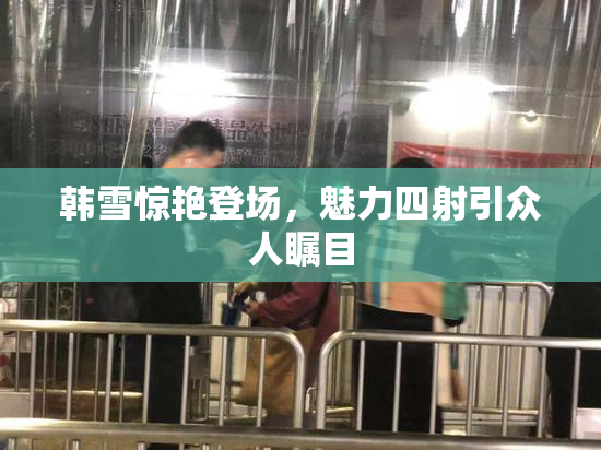 韩雪惊艳登场，魅力四射引众人瞩目