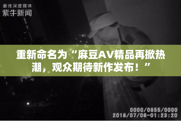 重新命名为“麻豆AV精品再掀热潮，观众期待新作发布！”
