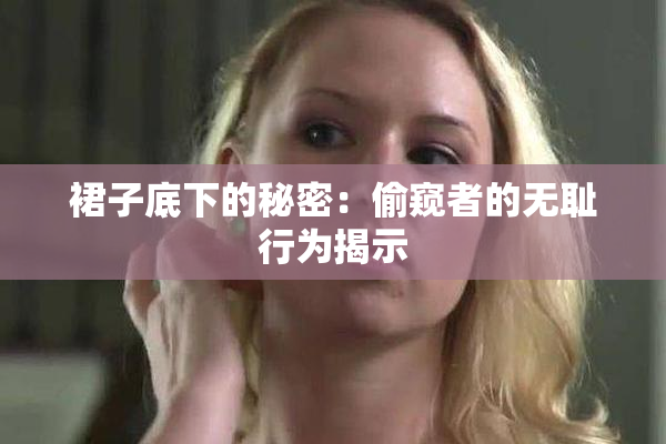 裙子底下的秘密：偷窥者的无耻行为揭示