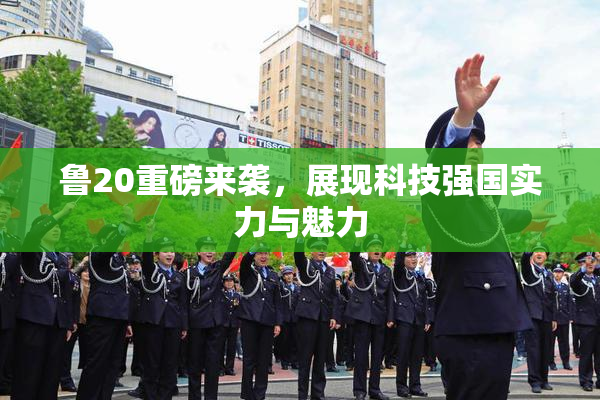 鲁20重磅来袭，展现科技强国实力与魅力